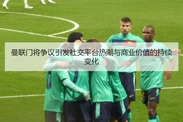 曼联门将争议引发社交平台热潮与商业价值的持续变化